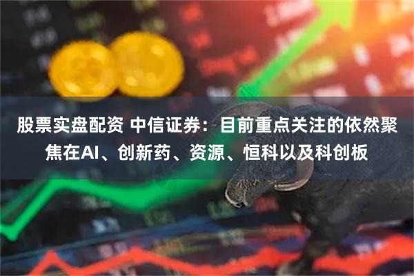 股票实盘配资 中信证券：目前重点关注的依然聚焦在AI、创新药、资源、恒科以及科创板
