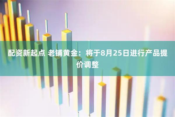 配资新起点 老铺黄金：将于8月25日进行产品提价调整