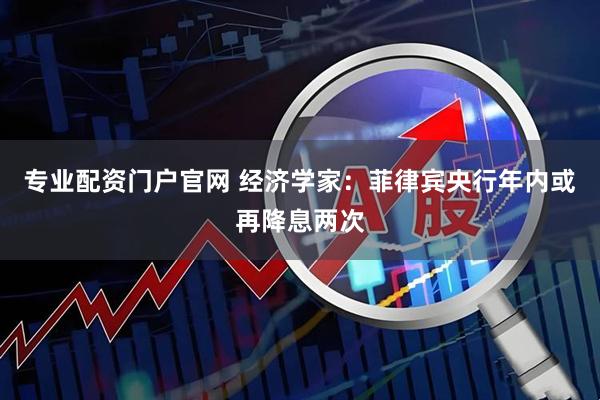专业配资门户官网 经济学家：菲律宾央行年内或再降息两次