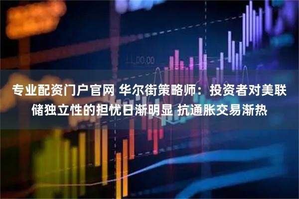 专业配资门户官网 华尔街策略师：投资者对美联储独立性的担忧日渐明显 抗通胀交易渐热