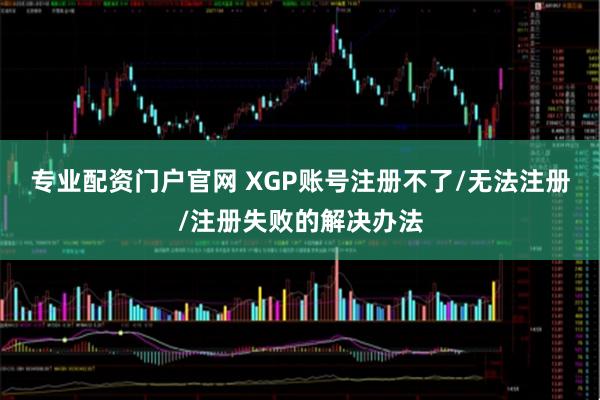 专业配资门户官网 XGP账号注册不了/无法注册/注册失败的解决办法