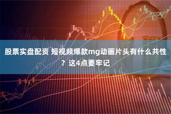 股票实盘配资 短视频爆款mg动画片头有什么共性？这4点要牢记