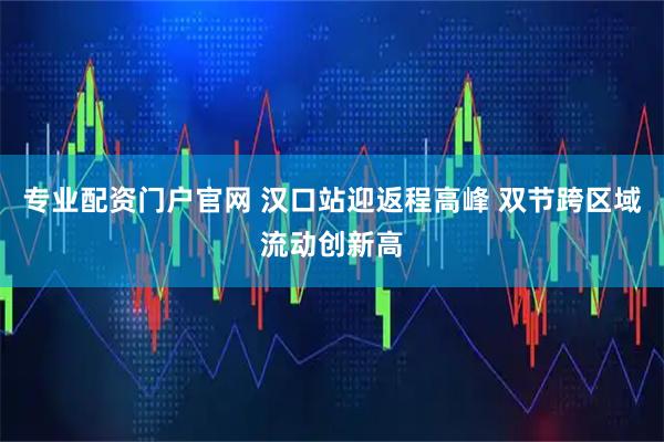 专业配资门户官网 汉口站迎返程高峰 双节跨区域流动创新高